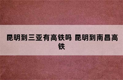 昆明到三亚有高铁吗 昆明到南昌高铁